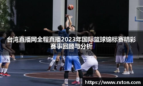 台湾直播网全程直播2023年国际篮球锦标赛精彩赛事回顾与分析