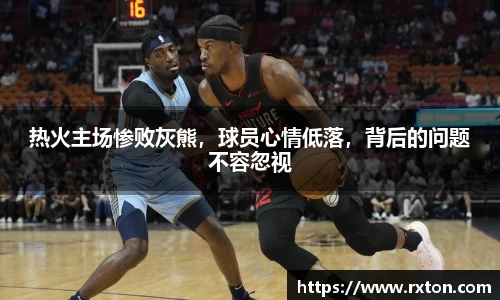 热火主场惨败灰熊，球员心情低落，背后的问题不容忽视
