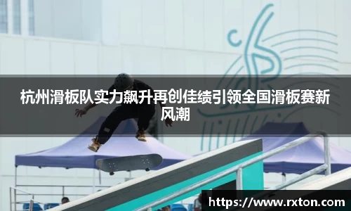 杭州滑板队实力飙升再创佳绩引领全国滑板赛新风潮