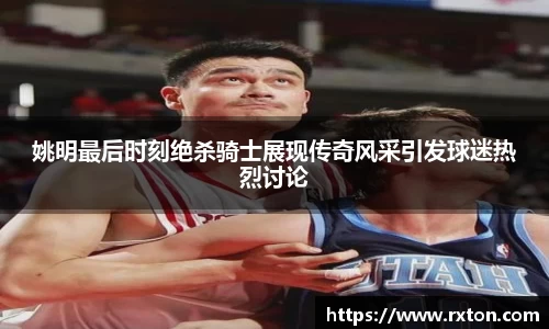 姚明最后时刻绝杀骑士展现传奇风采引发球迷热烈讨论