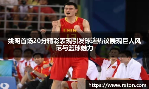 姚明首场20分精彩表现引发球迷热议展现巨人风范与篮球魅力